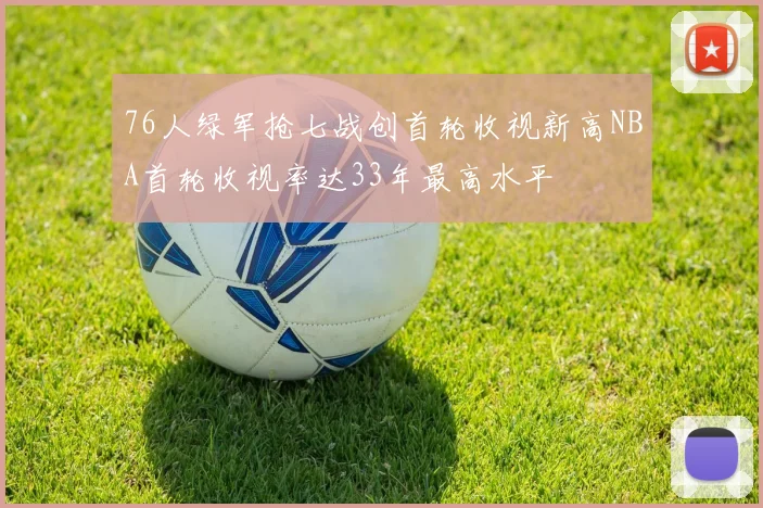 76人绿军抢七战创首轮收视新高NBA首轮收视率达33年最高水平