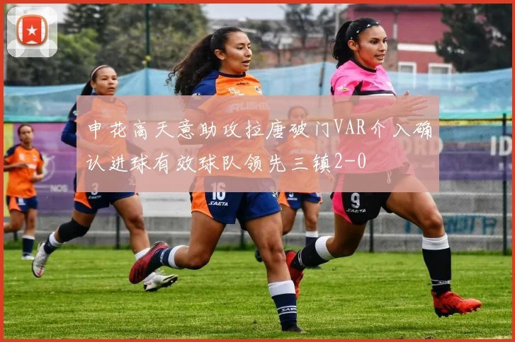 申花高天意助攻拉唐破门VAR介入确认进球有效球队领先三镇2-0