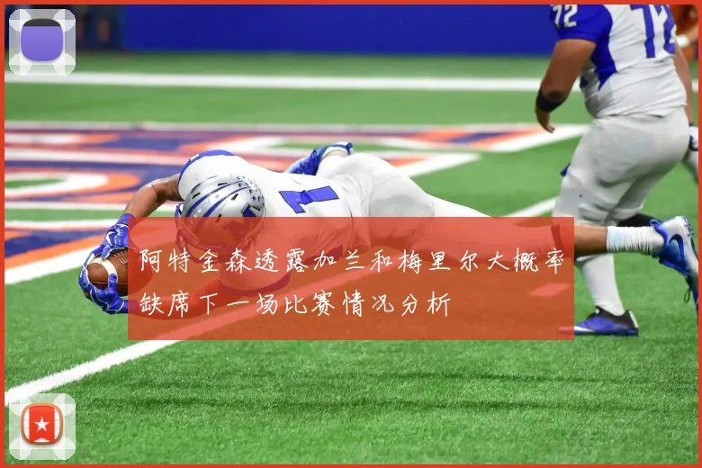 阿特金森透露加兰和梅里尔大概率缺席下一场比赛情况分析