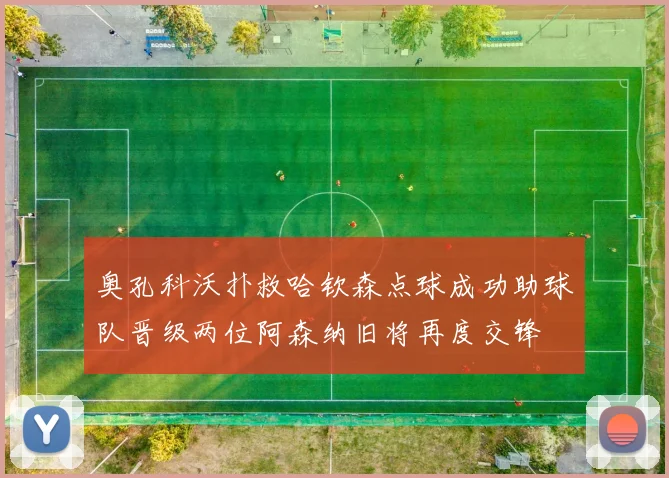 奥孔科沃扑救哈钦森点球成功助球队晋级两位阿森纳旧将再度交锋