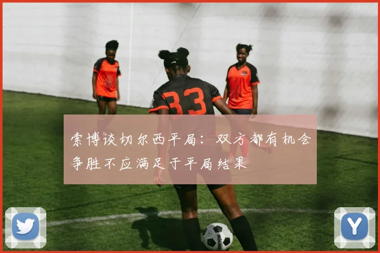 索博谈切尔西平局：双方都有机会争胜不应满足于平局结果