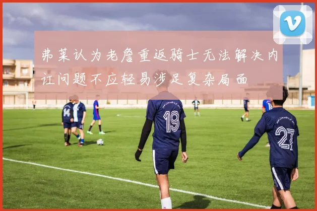 弗莱认为老詹重返骑士无法解决内讧问题不应轻易涉足复杂局面