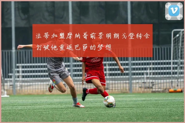 法蒂加盟摩纳哥前景明朗戈登转会打破他重返巴萨的梦想
