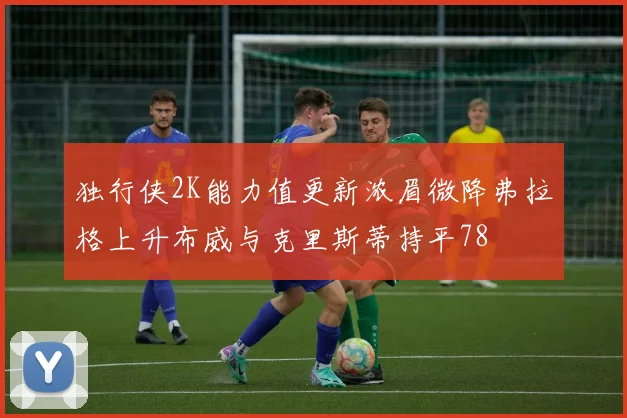 独行侠2K能力值更新浓眉微降弗拉格上升布威与克里斯蒂持平78
