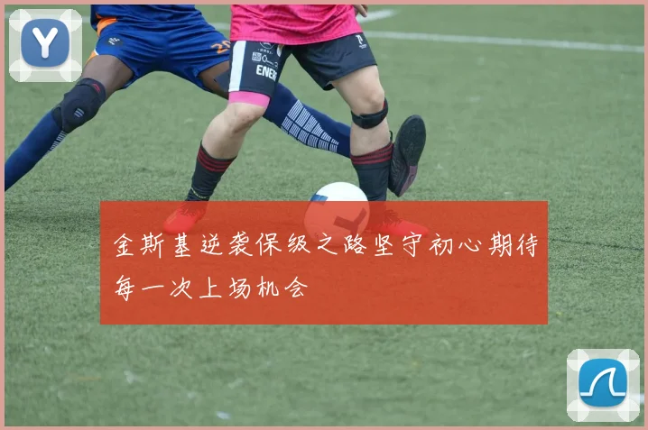 金斯基逆袭保级之路坚守初心期待每一次上场机会