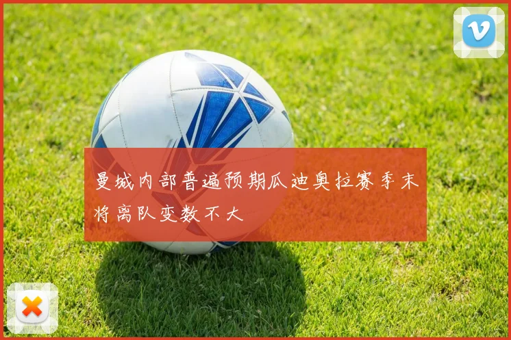 曼城内部普遍预期瓜迪奥拉赛季末将离队变数不大