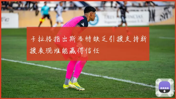 卡拉格指出斯洛特缺乏引援支持新援表现谁能赢得信任