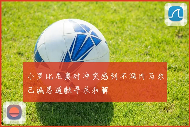 小罗比尼奥对冲突感到不满内马尔已诚恳道歉寻求和解