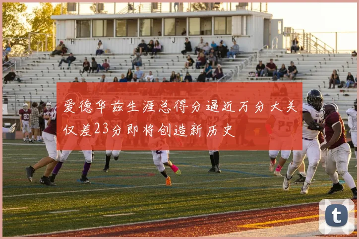 爱德华兹生涯总得分逼近万分大关仅差23分即将创造新历史