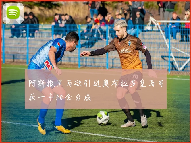 阿斯报罗马欲引进奥布拉多皇马可获一半转会分成
