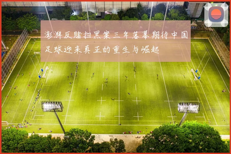澎湃反赌扫黑案三年落幕期待中国足球迎来真正的重生与崛起
