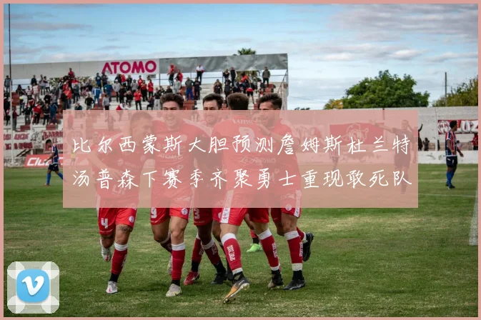 比尔西蒙斯大胆预测詹姆斯杜兰特汤普森下赛季齐聚勇士重现敢死队辉煌